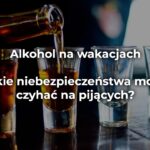 Alkohol na wakacjach – jakie niebezpieczeństwa mogą czyhać na pijących